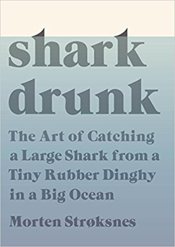 Shark Drunk The Art of Catching a Large Shark from a Tiny Rubber Dinghy in a Big Ocean