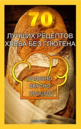 Анна Бенке - 70 лучших рецептов хлеба без глютена. Полезно, вкусно, просто (2018)